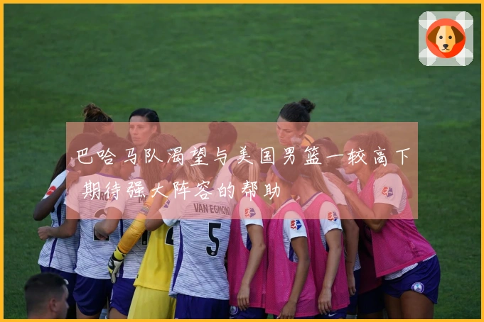 巴哈马队渴望与美国男篮一较高下 期待强大阵容的帮助