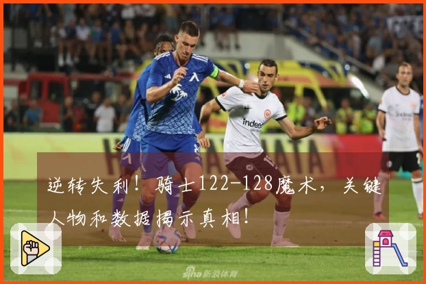 逆转失利！骑士122-128魔术，关键人物和数据揭示真相！