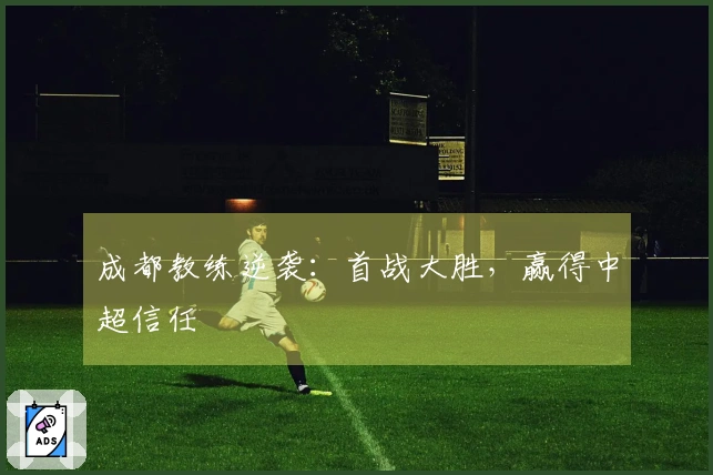 成都教练逆袭：首战大胜，赢得中超信任