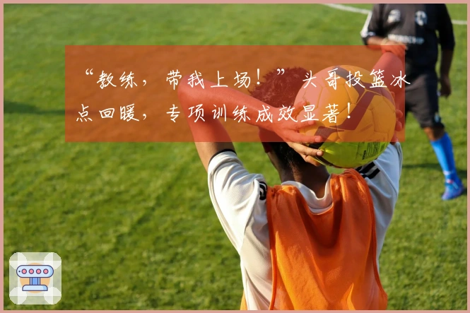 “教练，带我上场！”头哥投篮冰点回暖，专项训练成效显著！