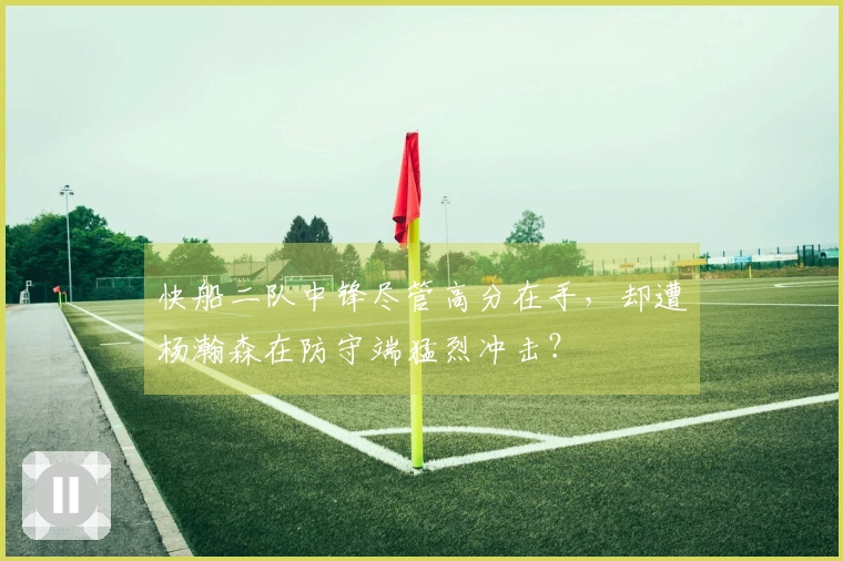 快船二队中锋尽管高分在手，却遭杨瀚森在防守端猛烈冲击？