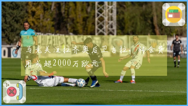 马竞关注拉齐奥后卫吉拉,转会费用或超2000万欧元