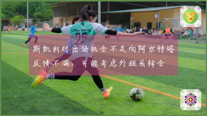 斯凯利对出场机会不足向阿尔特塔反馈不满，可能考虑外租或转会