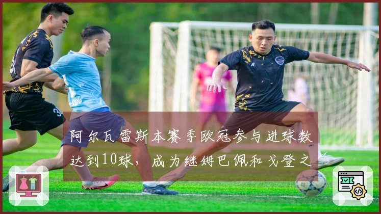 阿尔瓦雷斯本赛季欧冠参与进球数达到10球，成为继姆巴佩和戈登之后的第三位球员