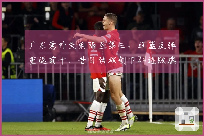 广东意外失利降至第三，辽篮反弹重返前十，昔日劲旅创下24连败尴尬纪录