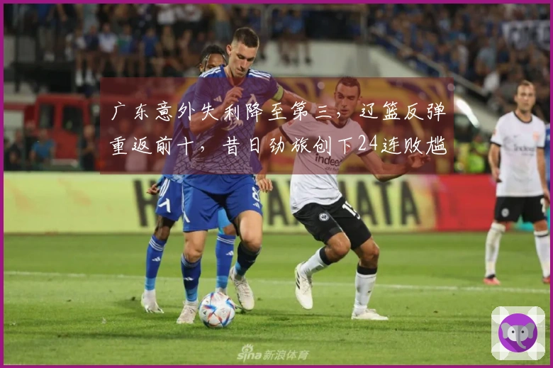 广东意外失利降至第三，辽篮反弹重返前十，昔日劲旅创下24连败尴尬纪录