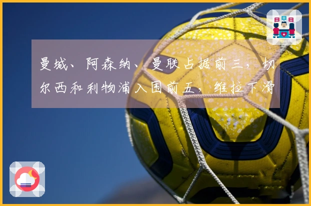 曼城、阿森纳、曼联占据前三，切尔西和利物浦入围前五，维拉下滑明显