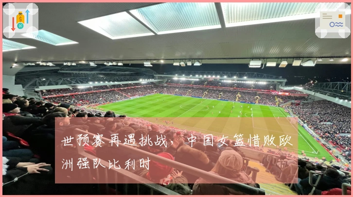 世预赛再遇挑战，中国女篮惜败欧洲强队比利时