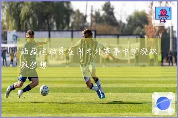 西藏运动员在国内外赛事中实现双冠梦想