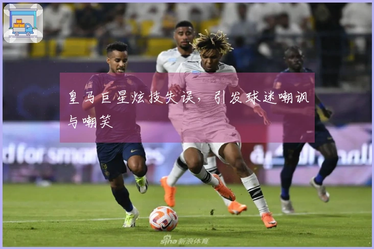 皇马巨星炫技失误，引发球迷嘲讽与嘲笑