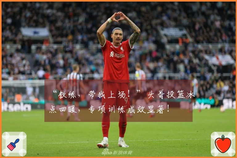 “教练，带我上场！”头哥投篮冰点回暖，专项训练成效显著！