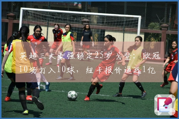 英超三大豪强锁定25岁戈登：欧冠10场打入10球，纽卡报价逼近1亿