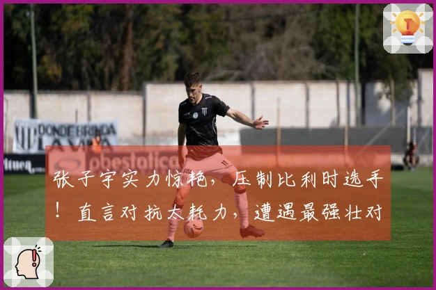 张子宇实力惊艳，压制比利时选手！直言对抗太耗力，遭遇最强壮对手！