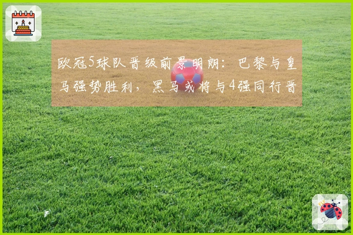 欧冠5球队晋级前景明朗：巴黎与皇马强势胜利，黑马或将与4强同行晋级8强