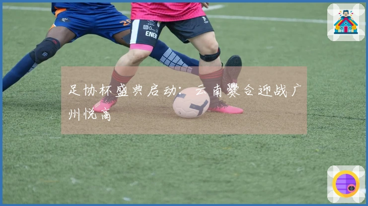 足协杯盛典启动：云南爨合迎战广州悦高